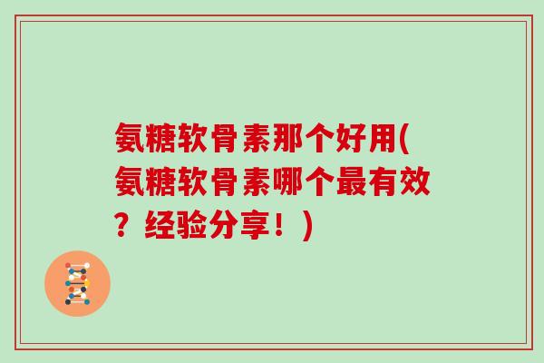 氨糖软骨素那个好用(氨糖软骨素哪个有效？经验分享！)