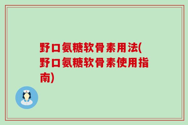 野口氨糖软骨素用法(野口氨糖软骨素使用指南)