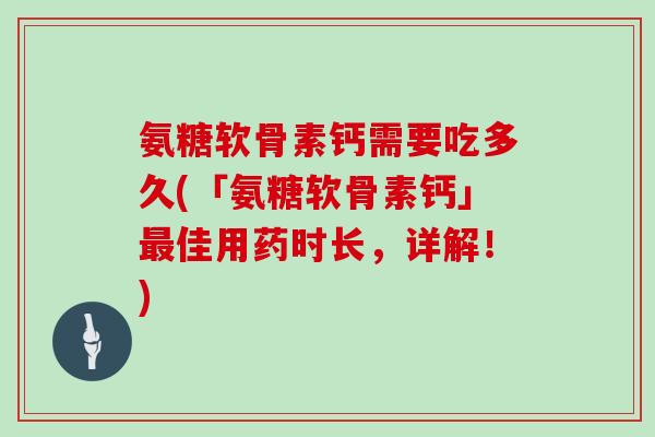 氨糖软骨素钙需要吃多久(「氨糖软骨素钙」佳用药时长,详解!) 氨糖软骨素钙需要吃多久(「氨糖软骨素钙」佳用药时长,详解!)