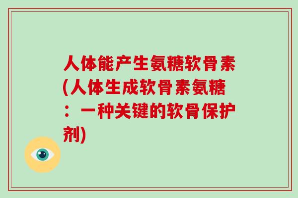 人体能产生氨糖软骨素(人体生成软骨素氨糖：一种关键的软骨保护剂)