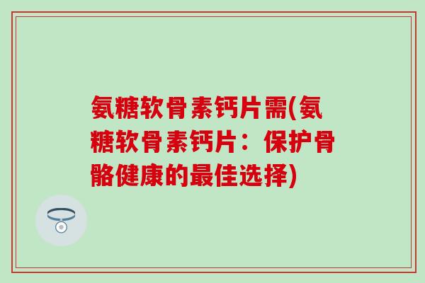氨糖软骨素钙片需(氨糖软骨素钙片:保护骨骼健康的佳选择) 氨糖软骨素钙片需(氨糖软骨素钙片:保护骨骼健康的佳选择)