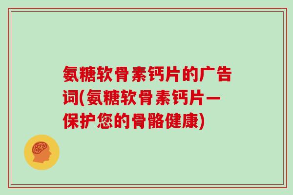 氨糖软骨素钙片的广告词(氨糖软骨素钙片—保护您的骨骼健康) 氨糖软骨素钙片的广告词(氨糖软骨素钙片—保护您的骨骼健康)