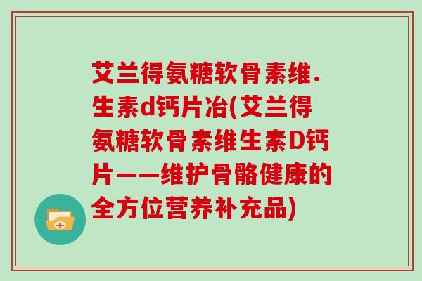 艾兰得氨糖软骨素维.生素d钙片冶(艾兰得氨糖软骨素维生素D钙片——维护骨骼健康的全方位营养补充品)