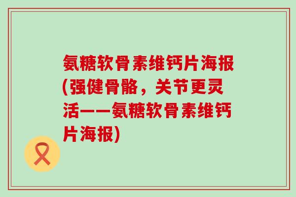 氨糖软骨素维钙片海报(强健骨骼,关节更灵活——氨糖软骨素维钙片海报) 氨糖软骨素维钙片海报(强健骨骼,关节更灵活——氨糖软骨素维钙片海报)