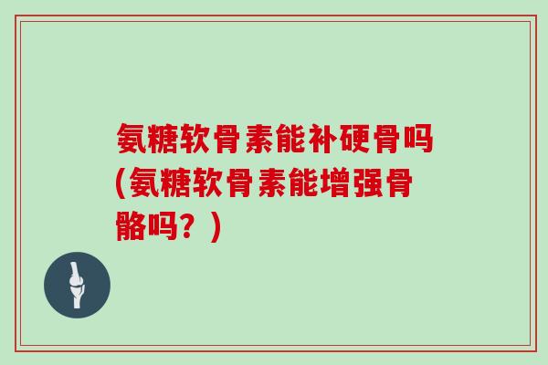 氨糖软骨素能补硬骨吗(氨糖软骨素能增强骨骼吗？)