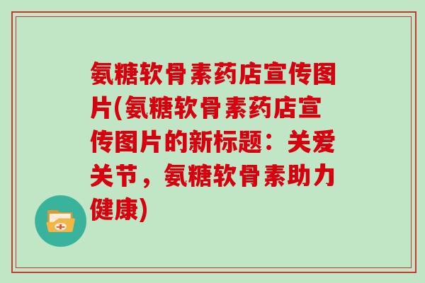 氨糖软骨素药店宣传图片(氨糖软骨素药店宣传图片的新标题:关爱关节,氨糖软骨素助力健康) 氨糖软骨素药店宣传图片(氨糖软骨素药店宣传图片的新标题:关爱关节,氨糖软骨素助力健康)