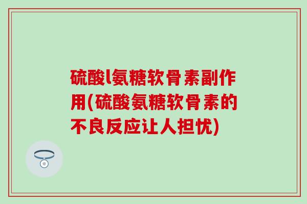 硫酸l氨糖软骨素副作用(硫酸氨糖软骨素的不良反应让人担忧)