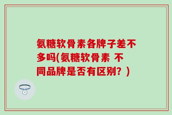 氨糖软骨素各牌子差不多吗(氨糖软骨素 不同品牌是否有区别?) 氨糖软骨素各牌子差不多吗(氨糖软骨素 不同品牌是否有区别?)