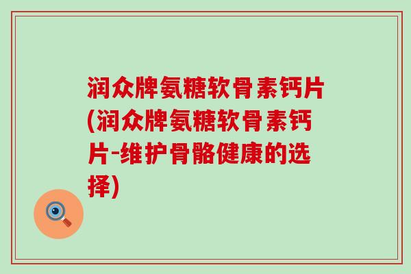 润众牌氨糖软骨素钙片(润众牌氨糖软骨素钙片-维护骨骼健康的选择) 润众牌氨糖软骨素钙片(润众牌氨糖软骨素钙片-维护骨骼健康的选择)