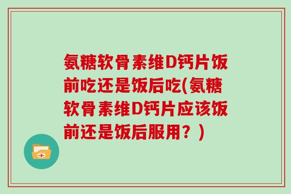氨糖软骨素维D钙片饭前吃还是饭后吃(氨糖软骨素维D钙片应该饭前还是饭后服用？)