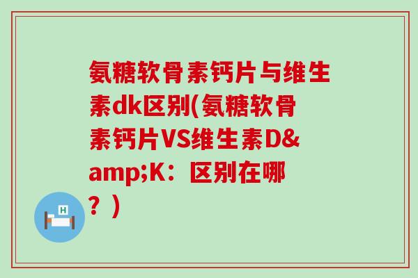 氨糖软骨素钙片与维生素dk区别(氨糖软骨素钙片VS维生素D&K：区别在哪？)