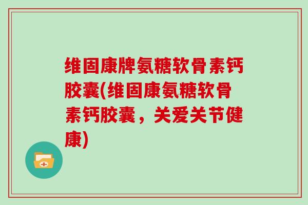 维固康牌氨糖软骨素钙胶囊(维固康氨糖软骨素钙胶囊，关爱关节健康)