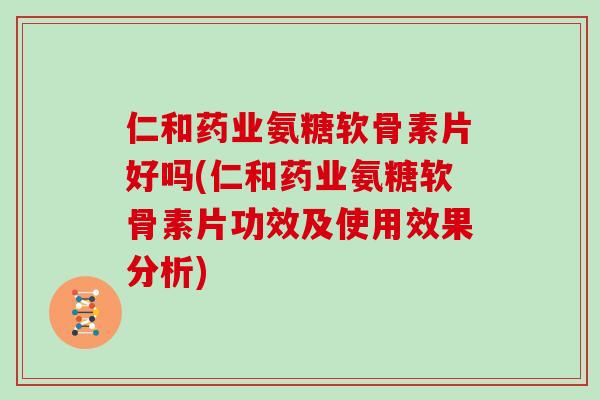 仁和药业氨糖软骨素片好吗(仁和药业氨糖软骨素片功效及使用效果分析) 仁和药业氨糖软骨素片好吗(仁和药业氨糖软骨素片功效及使用效果分析)