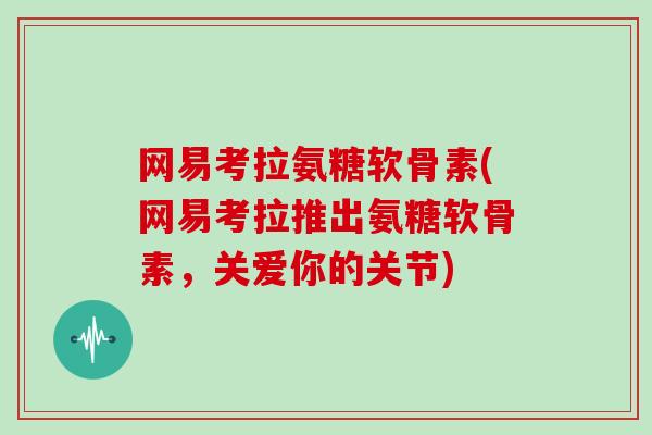 网易考拉氨糖软骨素(网易考拉推出氨糖软骨素,关爱你的关节) 网易考拉氨糖软骨素(网易考拉推出氨糖软骨素,关爱你的关节)