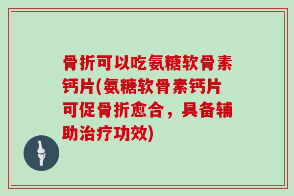 可以吃氨糖软骨素钙片(氨糖软骨素钙片可促愈合,具备辅助功效) 可以吃氨糖软骨素钙片(氨糖软骨素钙片可促愈合,具备辅助功效)