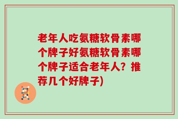 老年人吃氨糖软骨素哪个牌子好氨糖软骨素哪个牌子适合老年人?推荐几个好牌子) 老年人吃氨糖软骨素哪个牌子好氨糖软骨素哪个牌子适合老年人?推荐几个好牌子)