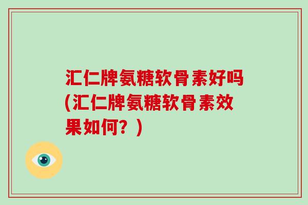 汇仁牌氨糖软骨素好吗(汇仁牌氨糖软骨素效果如何？)