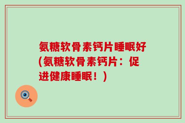 氨糖软骨素钙片好(氨糖软骨素钙片：促进健康！)