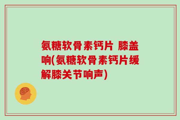氨糖软骨素钙片 膝盖响(氨糖软骨素钙片缓解膝关节响声)