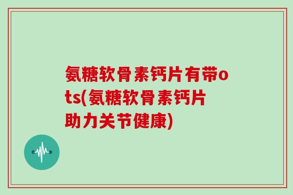 氨糖软骨素钙片有带ots(氨糖软骨素钙片助力关节健康)