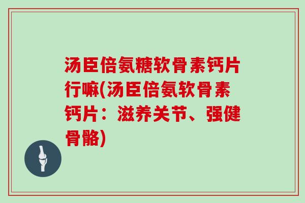 汤臣倍氨糖软骨素钙片行嘛(汤臣倍氨软骨素钙片:滋养关节、强健骨骼) 汤臣倍氨糖软骨素钙片行嘛(汤臣倍氨软骨素钙片:滋养关节、强健骨骼)