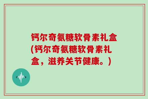钙尔奇氨糖软骨素礼盒(钙尔奇氨糖软骨素礼盒，滋养关节健康。)