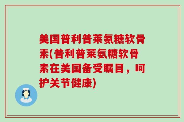 美国普利普莱氨糖软骨素(普利普莱氨糖软骨素在美国备受瞩目,呵护关节健康) 美国普利普莱氨糖软骨素(普利普莱氨糖软骨素在美国备受瞩目,呵护关节健康)
