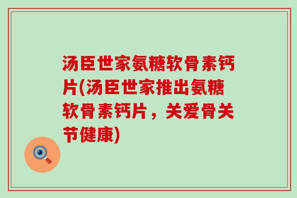 汤臣世家氨糖软骨素钙片(汤臣世家推出氨糖软骨素钙片,关爱骨关节健康) 汤臣世家氨糖软骨素钙片(汤臣世家推出氨糖软骨素钙片,关爱骨关节健康)