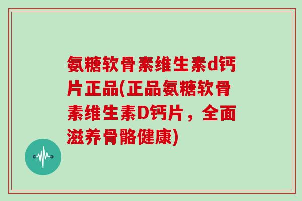 氨糖软骨素维生素d钙片正品(正品氨糖软骨素维生素D钙片,全面滋养骨骼健康) 氨糖软骨素维生素d钙片正品(正品氨糖软骨素维生素D钙片,全面滋养骨骼健康)
