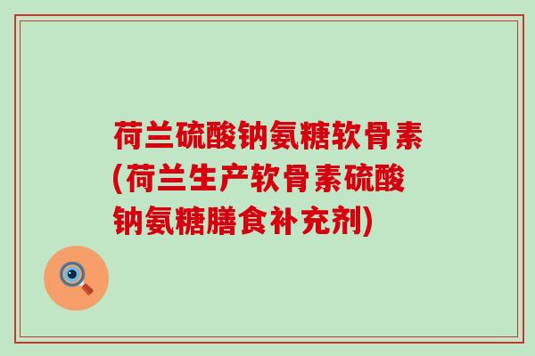 荷兰硫酸钠氨糖软骨素(荷兰生产软骨素硫酸钠氨糖膳食补充剂) 荷兰硫酸钠氨糖软骨素(荷兰生产软骨素硫酸钠氨糖膳食补充剂)