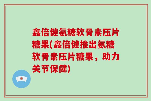 鑫倍健氨糖软骨素压片糖果(鑫倍健推出氨糖软骨素压片糖果,助力关节保健) 鑫倍健氨糖软骨素压片糖果(鑫倍健推出氨糖软骨素压片糖果,助力关节保健)