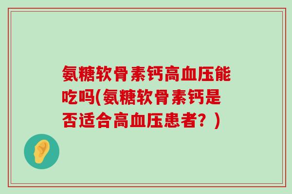 氨糖软骨素钙高能吃吗(氨糖软骨素钙是否适合高患者?) 氨糖软骨素钙高能吃吗(氨糖软骨素钙是否适合高患者?)