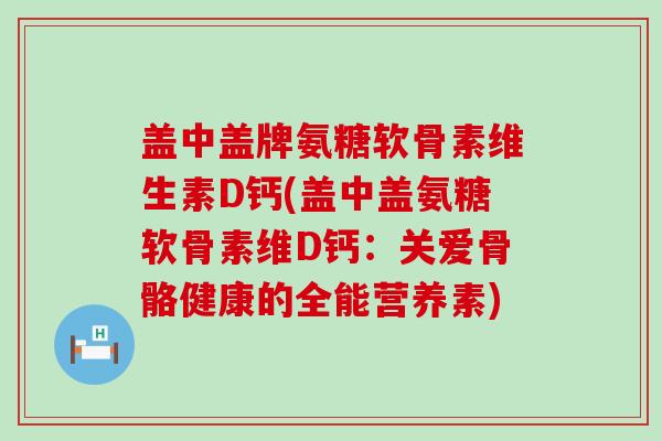 盖中盖牌氨糖软骨素维生素D钙(盖中盖氨糖软骨素维D钙:关爱骨骼健康的全能营养素) 盖中盖牌氨糖软骨素维生素D钙(盖中盖氨糖软骨素维D钙:关爱骨骼健康的全能营养素)