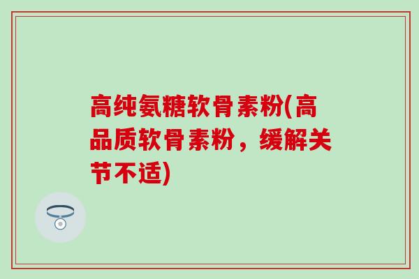 高纯氨糖软骨素粉(高品质软骨素粉，缓解关节不适)