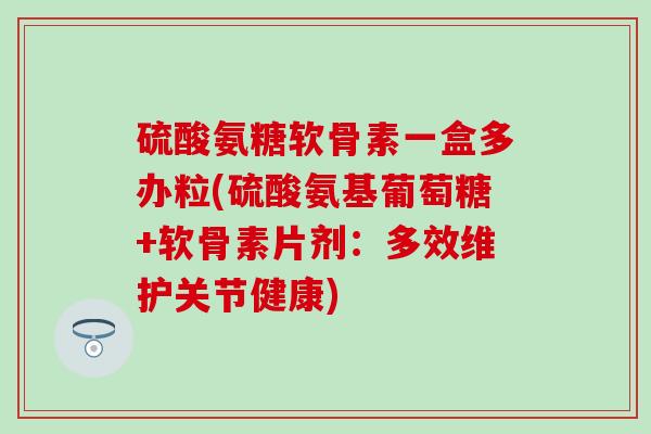 硫酸氨糖软骨素一盒多办粒(硫酸氨基葡萄糖+软骨素片剂:多效维护关节健康) 硫酸氨糖软骨素一盒多办粒(硫酸氨基葡萄糖+软骨素片剂:多效维护关节健康)