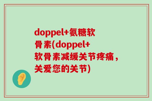 doppel+氨糖软骨素(doppel+软骨素减缓关节,关爱您的关节) doppel+氨糖软骨素(doppel+软骨素减缓关节,关爱您的关节)