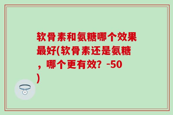 软骨素和氨糖哪个效果好(软骨素还是氨糖,哪个更有效?-50) 软骨素和氨糖哪个效果好(软骨素还是氨糖,哪个更有效?-50)