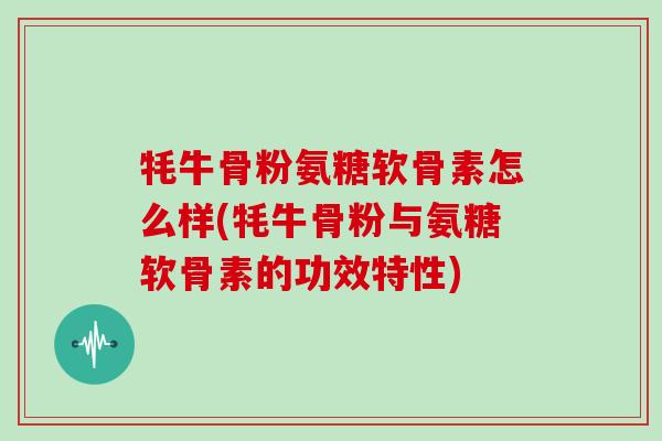 牦牛骨粉氨糖软骨素怎么样(牦牛骨粉与氨糖软骨素的功效特性) 牦牛骨粉氨糖软骨素怎么样(牦牛骨粉与氨糖软骨素的功效特性)