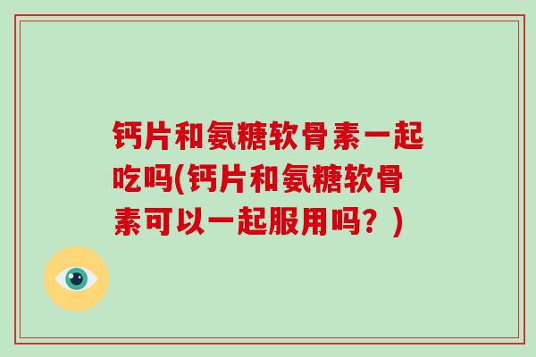 钙片和氨糖软骨素一起吃吗(钙片和氨糖软骨素可以一起服用吗?) 钙片和氨糖软骨素一起吃吗(钙片和氨糖软骨素可以一起服用吗?)