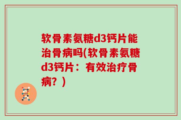 软骨素氨糖d3钙片能骨吗(软骨素氨糖d3钙片:有效骨?) 软骨素氨糖d3钙片能骨吗(软骨素氨糖d3钙片:有效骨?)