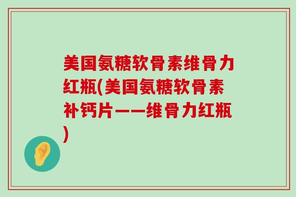 美国氨糖软骨素维骨力红瓶(美国氨糖软骨素补钙片——维骨力红瓶)
