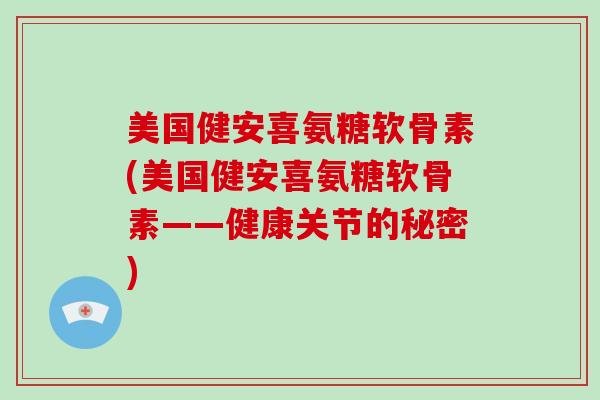 美国健安喜氨糖软骨素(美国健安喜氨糖软骨素——健康关节的秘密)