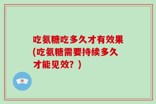 吃氨糖吃多久才有效果(吃氨糖需要持续多久才能见效?) 吃氨糖吃多久才有效果(吃氨糖需要持续多久才能见效?)