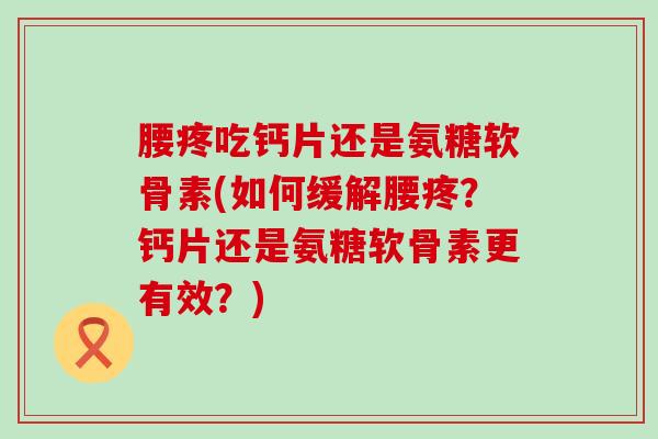 腰疼吃钙片还是氨糖软骨素(如何缓解腰疼?钙片还是氨糖软骨素更有效?) 腰疼吃钙片还是氨糖软骨素(如何缓解腰疼?钙片还是氨糖软骨素更有效?)
