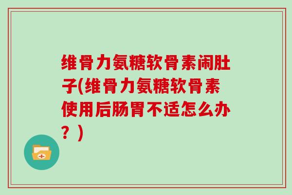 维骨力氨糖软骨素闹肚子(维骨力氨糖软骨素使用后肠胃不适怎么办？)