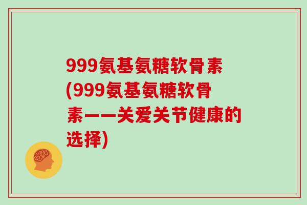 999氨基氨糖软骨素(999氨基氨糖软骨素——关爱关节健康的选择)