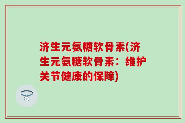 济生元氨糖软骨素(济生元氨糖软骨素：维护关节健康的保障)