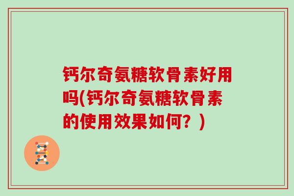 钙尔奇氨糖软骨素好用吗(钙尔奇氨糖软骨素的使用效果如何？)