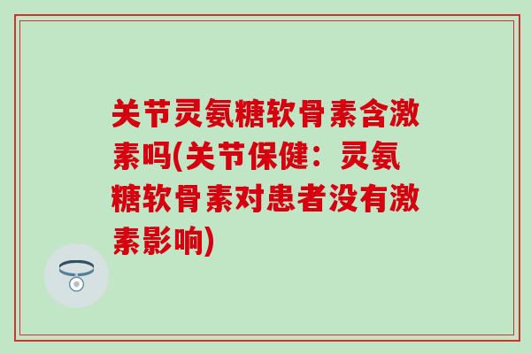 关节灵氨糖软骨素含激素吗(关节保健:灵氨糖软骨素对患者没有激素影响) 关节灵氨糖软骨素含激素吗(关节保健:灵氨糖软骨素对患者没有激素影响)