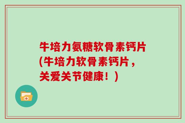 牛培力氨糖软骨素钙片(牛培力软骨素钙片，关爱关节健康！)